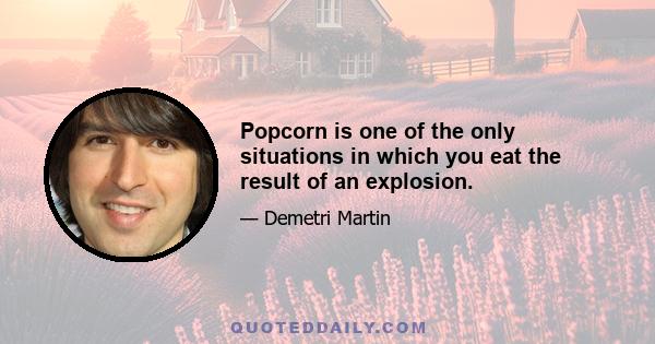 Popcorn is one of the only situations in which you eat the result of an explosion.