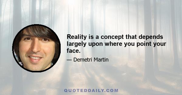 Reality is a concept that depends largely upon where you point your face.