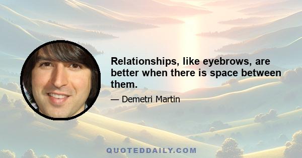 Relationships, like eyebrows, are better when there is space between them.