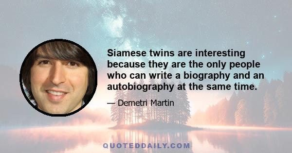 Siamese twins are interesting because they are the only people who can write a biography and an autobiography at the same time.