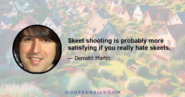 Skeet shooting is probably more satisfying if you really hate skeets.