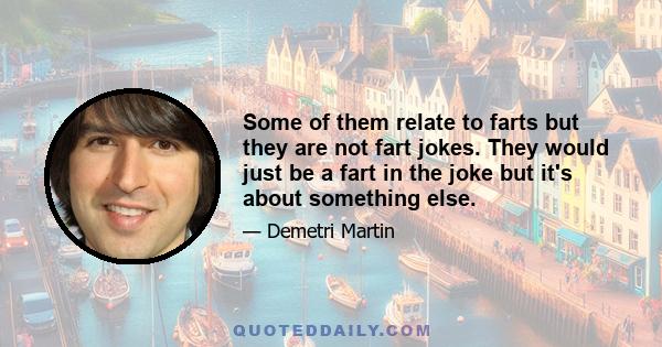 Some of them relate to farts but they are not fart jokes. They would just be a fart in the joke but it's about something else.