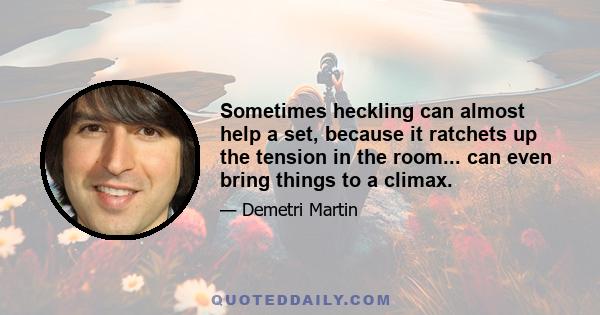 Sometimes heckling can almost help a set, because it ratchets up the tension in the room... can even bring things to a climax.