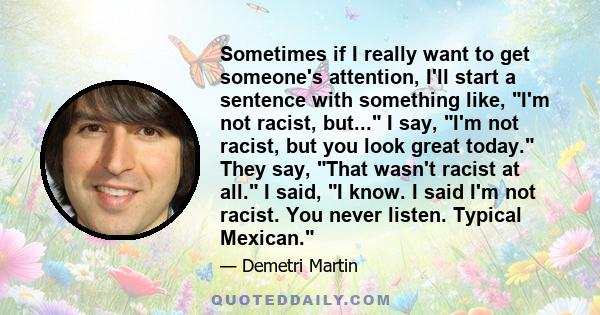 Sometimes if I really want to get someone's attention, I'll start a sentence with something like, I'm not racist, but... I say, I'm not racist, but you look great today. They say, That wasn't racist at all. I said, I