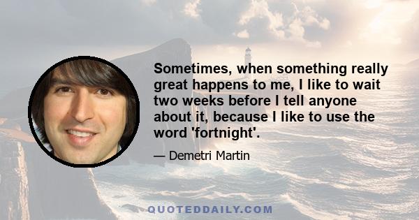 Sometimes, when something really great happens to me, I like to wait two weeks before I tell anyone about it, because I like to use the word 'fortnight'.