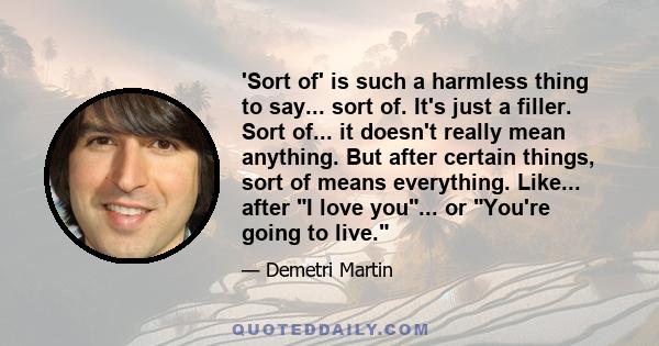 'Sort of' is such a harmless thing to say... sort of. It's just a filler. Sort of... it doesn't really mean anything. But after certain things, sort of means everything. Like... after I love you... or You're going to