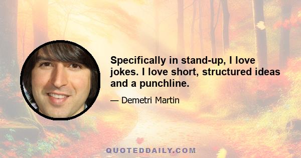 Specifically in stand-up, I love jokes. I love short, structured ideas and a punchline.