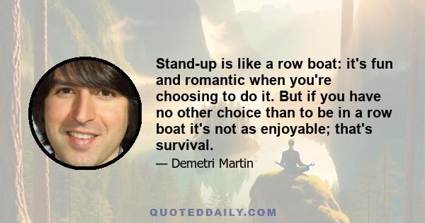 Stand-up is like a row boat: it's fun and romantic when you're choosing to do it. But if you have no other choice than to be in a row boat it's not as enjoyable; that's survival.