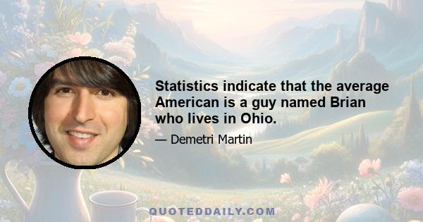 Statistics indicate that the average American is a guy named Brian who lives in Ohio.