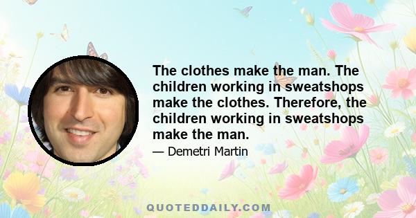 The clothes make the man. The children working in sweatshops make the clothes. Therefore, the children working in sweatshops make the man.