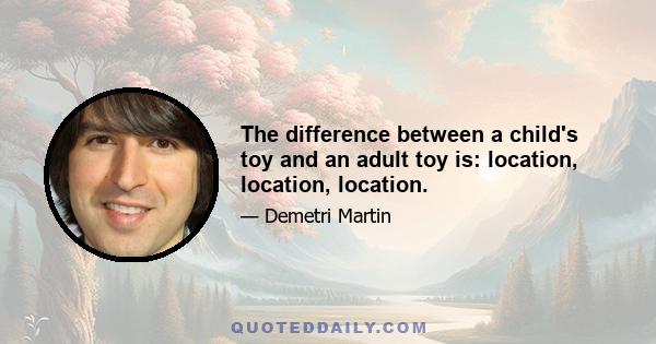 The difference between a child's toy and an adult toy is: location, location, location.