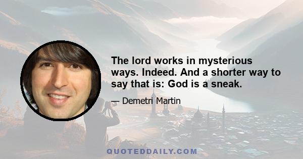 The lord works in mysterious ways. Indeed. And a shorter way to say that is: God is a sneak.