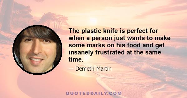 The plastic knife is perfect for when a person just wants to make some marks on his food and get insanely frustrated at the same time.