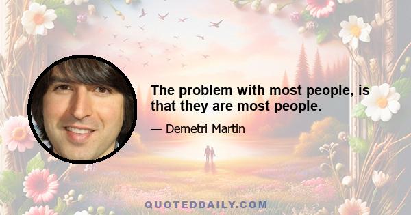 The problem with most people, is that they are most people.