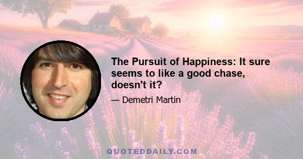 The Pursuit of Happiness: It sure seems to like a good chase, doesn't it?