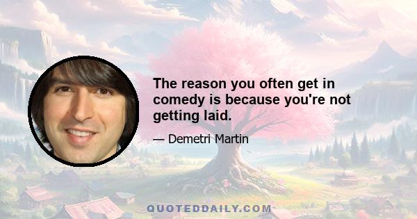 The reason you often get in comedy is because you're not getting laid.