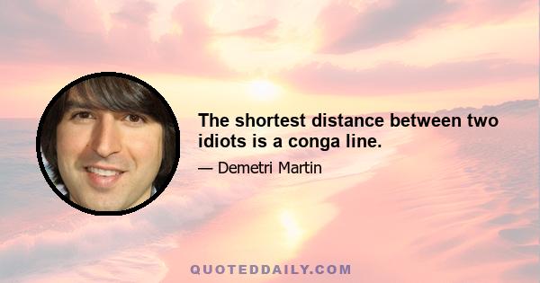 The shortest distance between two idiots is a conga line.