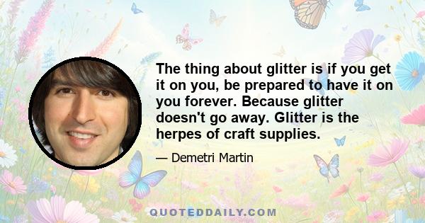 The thing about glitter is if you get it on you, be prepared to have it on you forever. Because glitter doesn't go away. Glitter is the herpes of craft supplies.