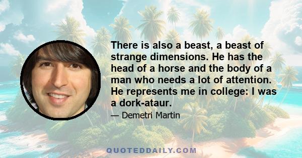 There is also a beast, a beast of strange dimensions. He has the head of a horse and the body of a man who needs a lot of attention. He represents me in college: I was a dork-ataur.