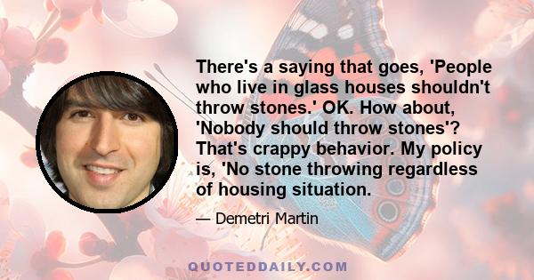 There's a saying that goes, 'People who live in glass houses shouldn't throw stones.' OK. How about, 'Nobody should throw stones'? That's crappy behavior. My policy is, 'No stone throwing regardless of housing situation.