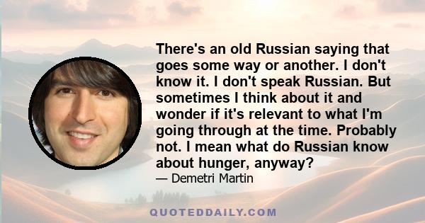 There's an old Russian saying that goes some way or another. I don't know it. I don't speak Russian. But sometimes I think about it and wonder if it's relevant to what I'm going through at the time. Probably not. I mean 