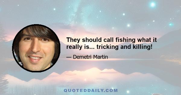 They should call fishing what it really is... tricking and killing!