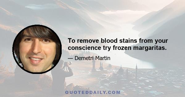 To remove blood stains from your conscience try frozen margaritas.