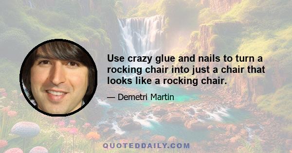 Use crazy glue and nails to turn a rocking chair into just a chair that looks like a rocking chair.