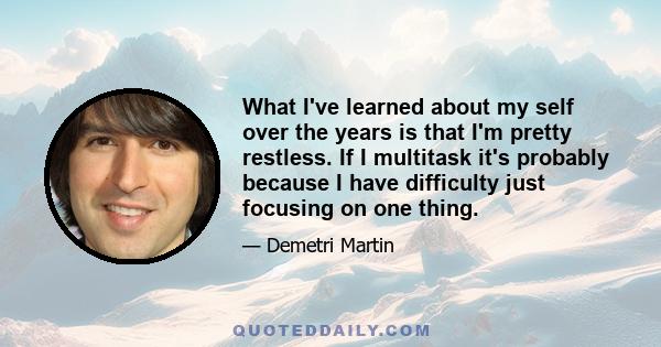 What I've learned about my self over the years is that I'm pretty restless. If I multitask it's probably because I have difficulty just focusing on one thing.