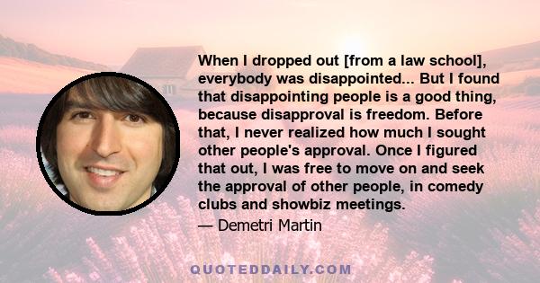 When I dropped out [from a law school], everybody was disappointed... But I found that disappointing people is a good thing, because disapproval is freedom. Before that, I never realized how much I sought other people's 