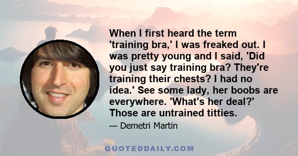 When I first heard the term 'training bra,' I was freaked out. I was pretty young and I said, 'Did you just say training bra? They're training their chests? I had no idea.' See some lady, her boobs are everywhere.