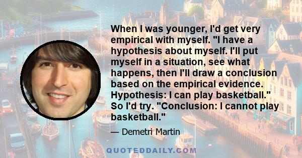 When I was younger, I'd get very empirical with myself. I have a hypothesis about myself. I'll put myself in a situation, see what happens, then I'll draw a conclusion based on the empirical evidence. Hypothesis: I can