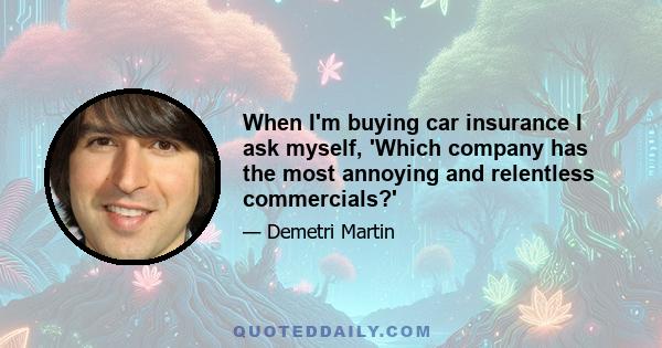 When I'm buying car insurance I ask myself, 'Which company has the most annoying and relentless commercials?'