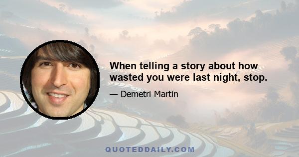 When telling a story about how wasted you were last night, stop.