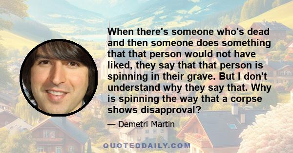 When there's someone who's dead and then someone does something that that person would not have liked, they say that that person is spinning in their grave. But I don't understand why they say that. Why is spinning the