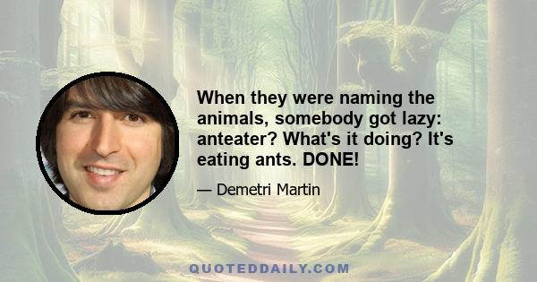 When they were naming the animals, somebody got lazy: anteater? What's it doing? It's eating ants. DONE!