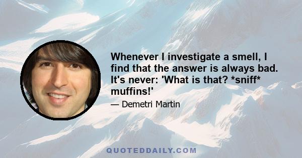 Whenever I investigate a smell, I find that the answer is always bad. It's never: 'What is that? *sniff* muffins!'