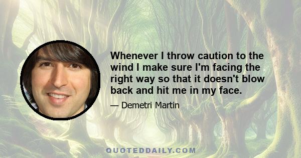 Whenever I throw caution to the wind I make sure I'm facing the right way so that it doesn't blow back and hit me in my face.