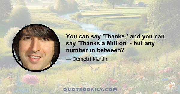 You can say 'Thanks,' and you can say 'Thanks a Million' - but any number in between?