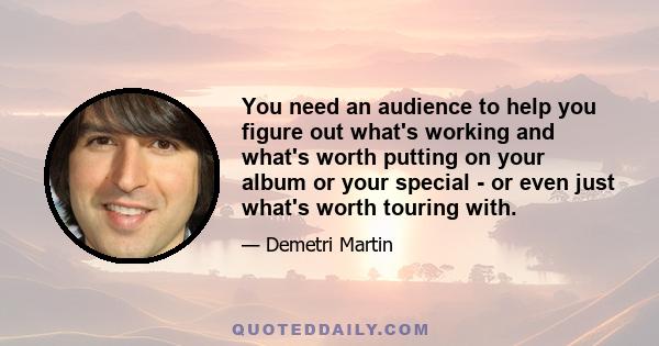 You need an audience to help you figure out what's working and what's worth putting on your album or your special - or even just what's worth touring with.