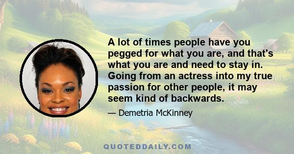 A lot of times people have you pegged for what you are, and that's what you are and need to stay in. Going from an actress into my true passion for other people, it may seem kind of backwards.