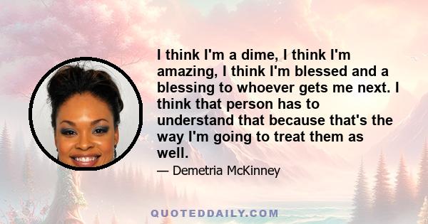 I think I'm a dime, I think I'm amazing, I think I'm blessed and a blessing to whoever gets me next. I think that person has to understand that because that's the way I'm going to treat them as well.