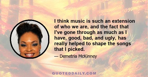 I think music is such an extension of who we are, and the fact that I've gone through as much as I have, good, bad, and ugly, has really helped to shape the songs that I picked.