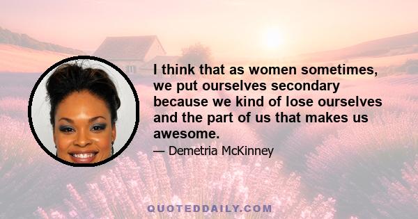 I think that as women sometimes, we put ourselves secondary because we kind of lose ourselves and the part of us that makes us awesome.