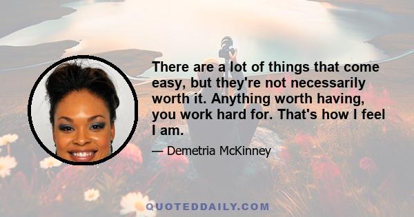 There are a lot of things that come easy, but they're not necessarily worth it. Anything worth having, you work hard for. That's how I feel I am.