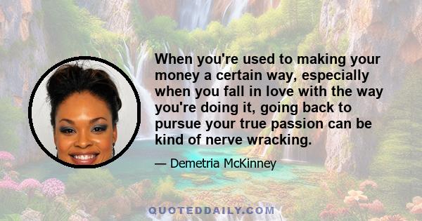 When you're used to making your money a certain way, especially when you fall in love with the way you're doing it, going back to pursue your true passion can be kind of nerve wracking.