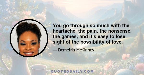 You go through so much with the heartache, the pain, the nonsense, the games, and it's easy to lose sight of the possibility of love.