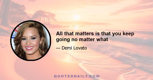 All that matters is that you keep going no matter what