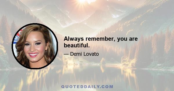 Always remember, you are beautiful.