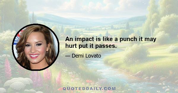 An impact is like a punch it may hurt put it passes.